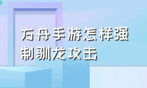 方舟手游怎样强制驯龙攻击