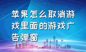 苹果怎么取消游戏里面的游戏广告弹窗