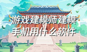 游戏建模师建模手机用什么软件