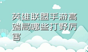 英雄联盟手游高端局哪些打野厉害