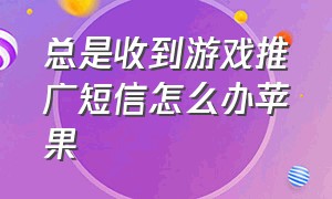 总是收到游戏推广短信怎么办苹果