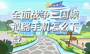 全面战争三国模拟器手机怎么下载