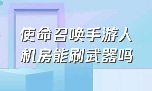 使命召唤手游人机房能刷武器吗