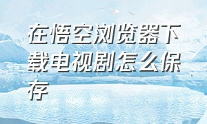 在悟空浏览器下载电视剧怎么保存