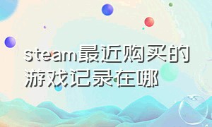 steam最近购买的游戏记录在哪