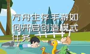 方舟生存手游如何开启创造模式任务