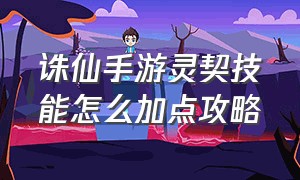 诛仙手游灵契技能怎么加点攻略