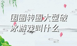 围圈转圈大型破冰游戏叫什么