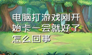 电脑打游戏刚开始卡一会就好了怎么回事