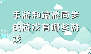 手游和端游同步的游戏有哪些游戏