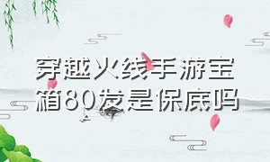 穿越火线手游宝箱80发是保底吗