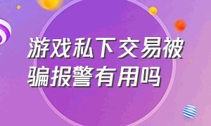 游戏私下交易被骗报警有用吗