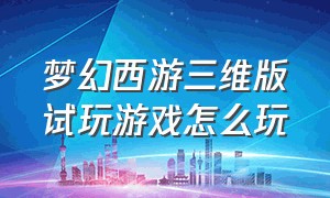 梦幻西游三维版试玩游戏怎么玩