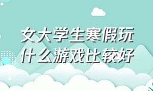 女大学生寒假玩什么游戏比较好