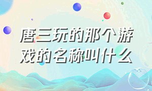 唐三玩的那个游戏的名称叫什么