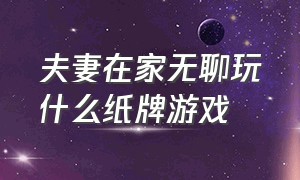 夫妻在家无聊玩什么纸牌游戏