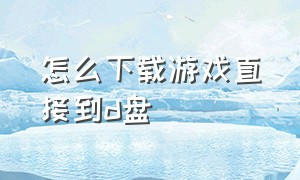 怎么下载游戏直接到d盘