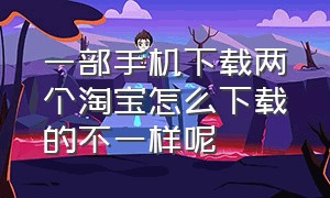 一部手机下载两个淘宝怎么下载的不一样呢