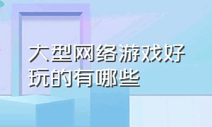 大型网络游戏好玩的有哪些