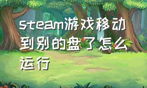 steam游戏移动到别的盘了怎么运行