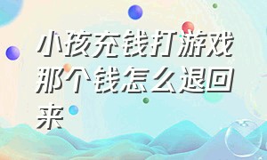 小孩充钱打游戏那个钱怎么退回来