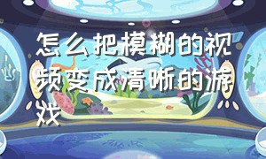 怎么把模糊的视频变成清晰的游戏