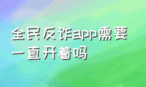 全民反诈app需要一直开着吗