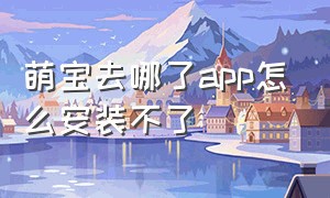 萌宝去哪了app怎么安装不了