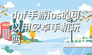 dnf手游ios的可以用安卓手机玩吗