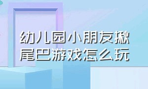 幼儿园小朋友揪尾巴游戏怎么玩