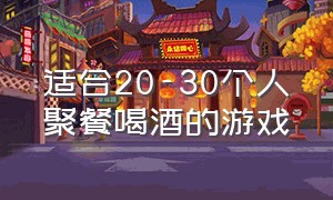 适合20-30个人聚餐喝酒的游戏