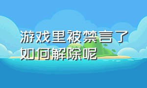 游戏里被禁言了如何解除呢