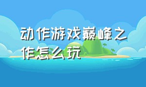 动作游戏巅峰之作怎么玩