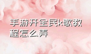 手游开全民k歌教程怎么弄