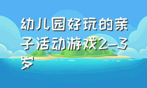 幼儿园好玩的亲子活动游戏2-3岁