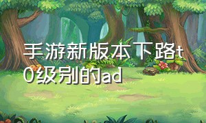 手游新版本下路t0级别的ad