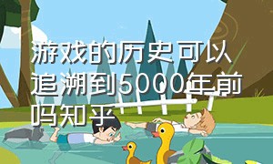 游戏的历史可以追溯到5000年前吗知乎