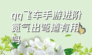 qq飞车手游进阶氮气出弯道有用吗