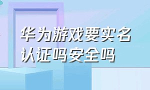 华为游戏要实名认证吗安全吗