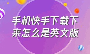 手机快手下载下来怎么是英文版