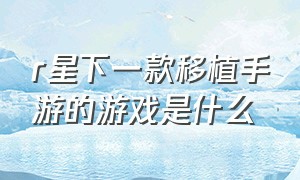 r星下一款移植手游的游戏是什么