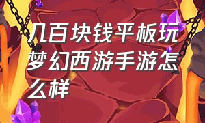 几百块钱平板玩梦幻西游手游怎么样