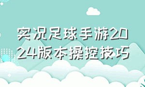 实况足球手游2024版本操控技巧