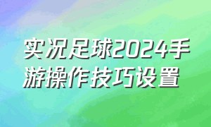 实况足球2024手游操作技巧设置