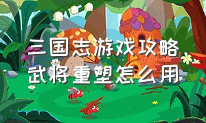 三国志游戏攻略武将重塑怎么用