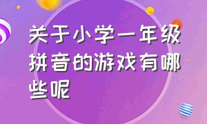 关于小学一年级拼音的游戏有哪些呢