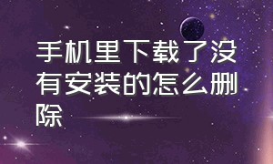 手机里下载了没有安装的怎么删除