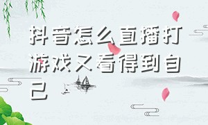 抖音怎么直播打游戏又看得到自己