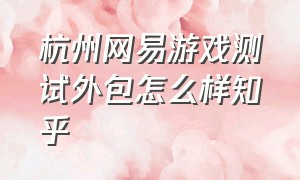 杭州网易游戏测试外包怎么样知乎