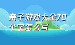 亲子游戏大全70个字怎么写